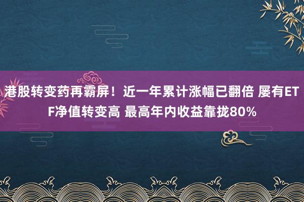 港股转变药再霸屏！近一年累计涨幅已翻倍 屡有ETF净值转变高 最高年内收益靠拢80%