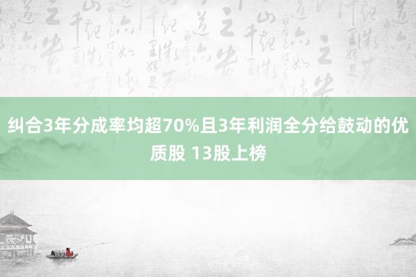 纠合3年分成率均超70%且3年利润全分给鼓动的优质股 13股上榜