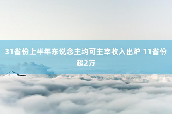 31省份上半年东说念主均可主宰收入出炉 11省份超2万