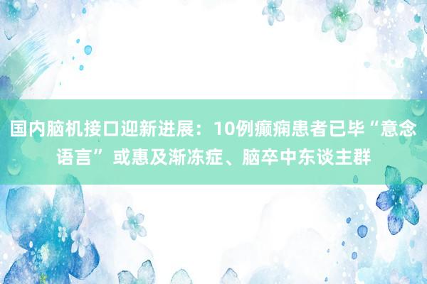 国内脑机接口迎新进展：10例癫痫患者已毕“意念语言” 或惠及渐冻症、脑卒中东谈主群