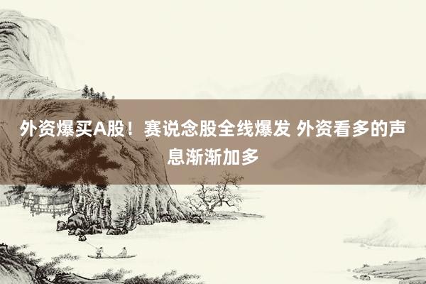 外资爆买A股！赛说念股全线爆发 外资看多的声息渐渐加多