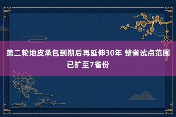 第二轮地皮承包到期后再延伸30年 整省试点范围已扩至7省份