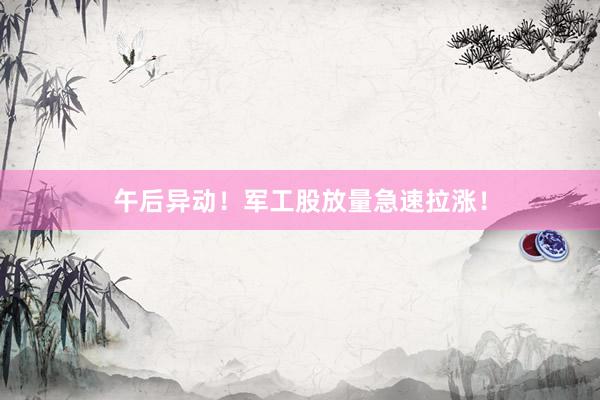 午后异动！军工股放量急速拉涨！