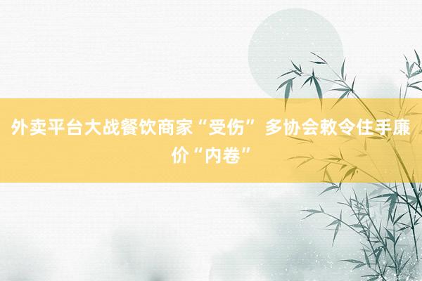外卖平台大战餐饮商家“受伤” 多协会敕令住手廉价“内卷”