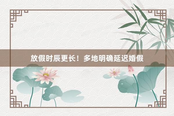 放假时辰更长！多地明确延迟婚假