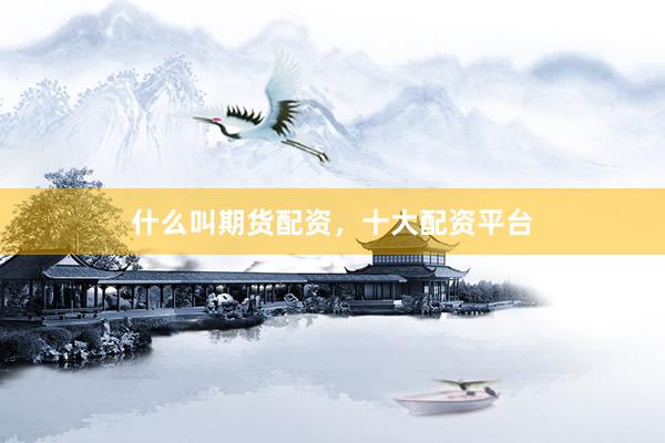 什么叫期货配资，十大配资平台