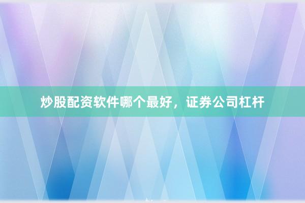 炒股配资软件哪个最好，证券公司杠杆