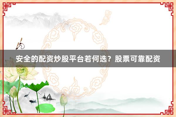 安全的配资炒股平台若何选？股票可靠配资