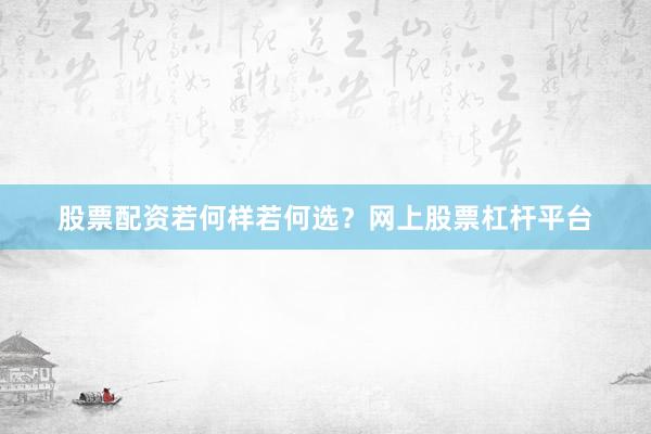股票配资若何样若何选？网上股票杠杆平台