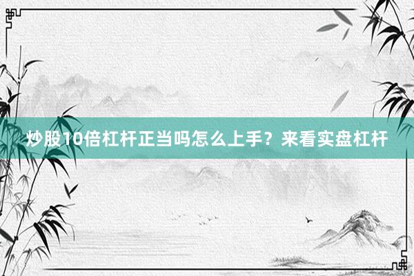 炒股10倍杠杆正当吗怎么上手？来看实盘杠杆