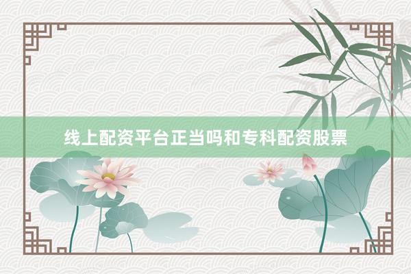 线上配资平台正当吗和专科配资股票