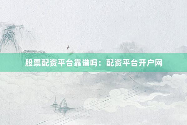 股票配资平台靠谱吗：配资平台开户网