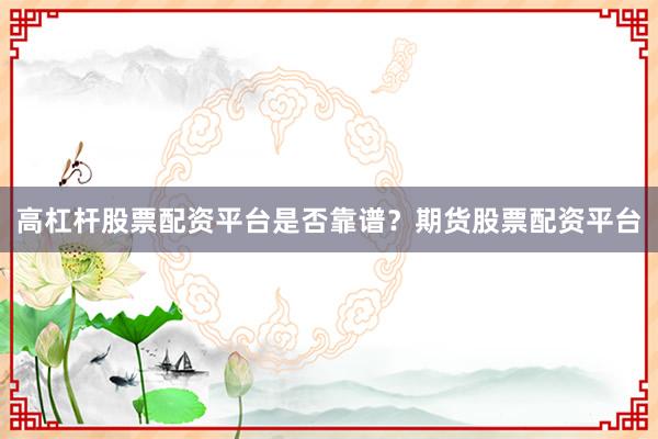 高杠杆股票配资平台是否靠谱？期货股票配资平台