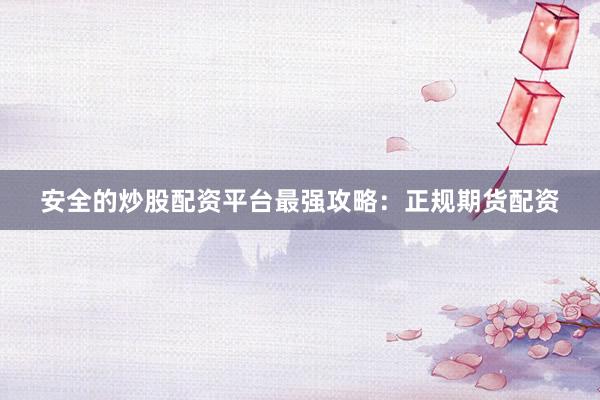 安全的炒股配资平台最强攻略：正规期货配资