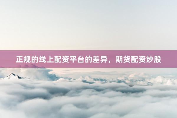 正规的线上配资平台的差异，期货配资炒股