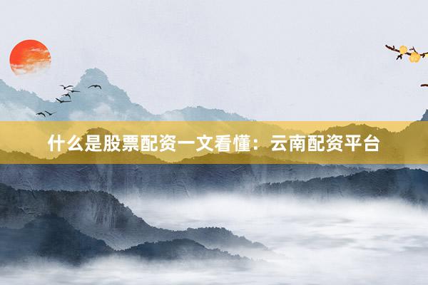 什么是股票配资一文看懂：云南配资平台