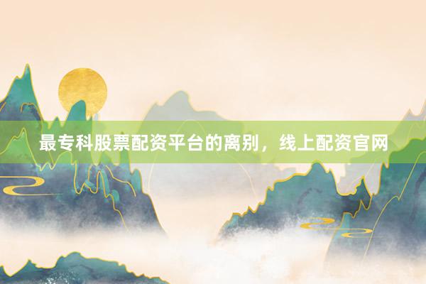 最专科股票配资平台的离别，线上配资官网