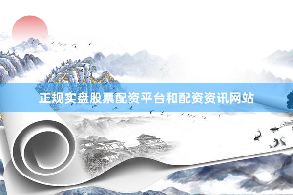 正规实盘股票配资平台和配资资讯网站