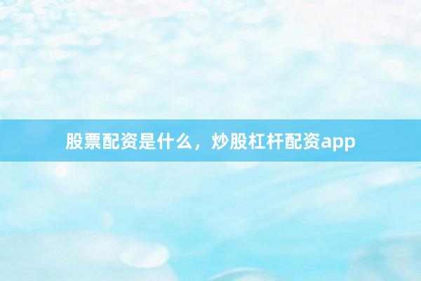 股票配资是什么，炒股杠杆配资app