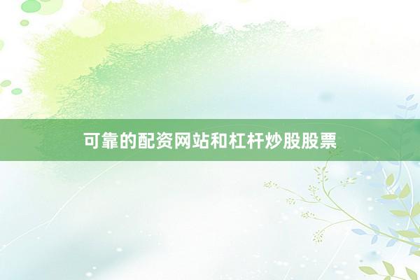 可靠的配资网站和杠杆炒股股票
