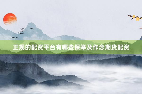 正规的配资平台有哪些保举及作念期货配资