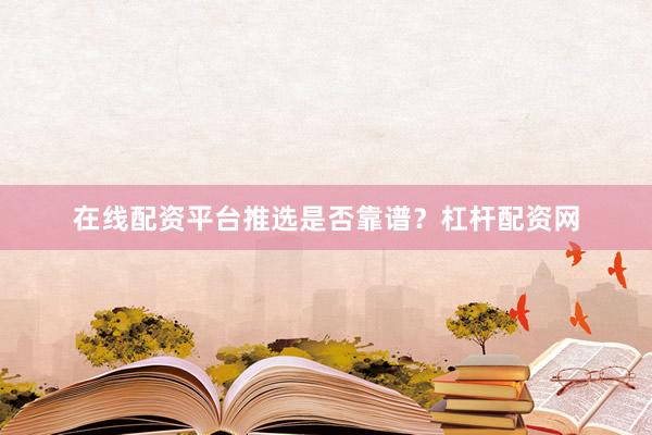 在线配资平台推选是否靠谱？杠杆配资网