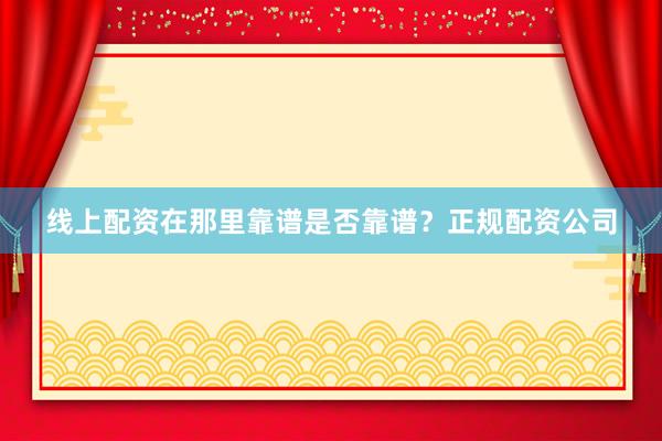 线上配资在那里靠谱是否靠谱？正规配资公司