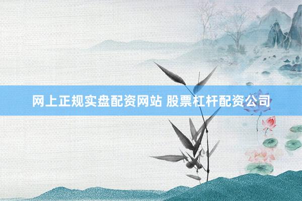 网上正规实盘配资网站 股票杠杆配资公司