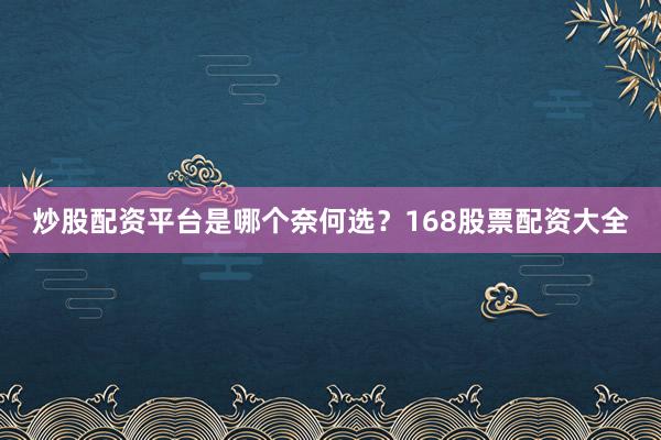 炒股配资平台是哪个奈何选？168股票配资大全