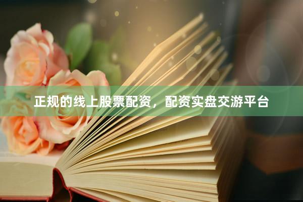 正规的线上股票配资，配资实盘交游平台