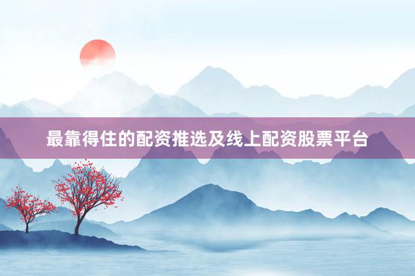 最靠得住的配资推选及线上配资股票平台