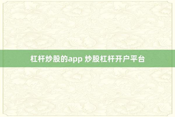 杠杆炒股的app 炒股杠杆开户平台