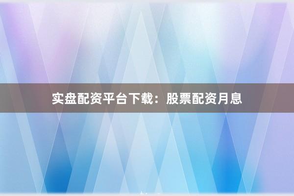 实盘配资平台下载：股票配资月息