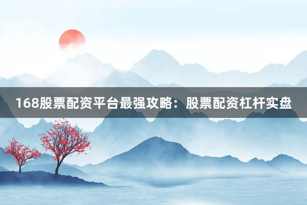 168股票配资平台最强攻略：股票配资杠杆实盘