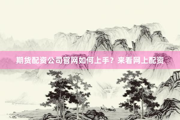 期货配资公司官网如何上手？来看网上配资
