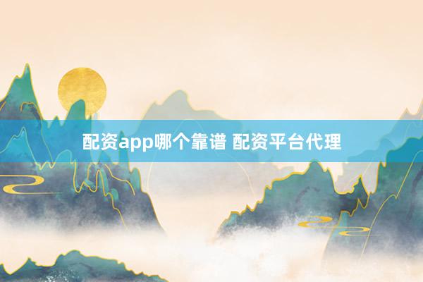 配资app哪个靠谱 配资平台代理