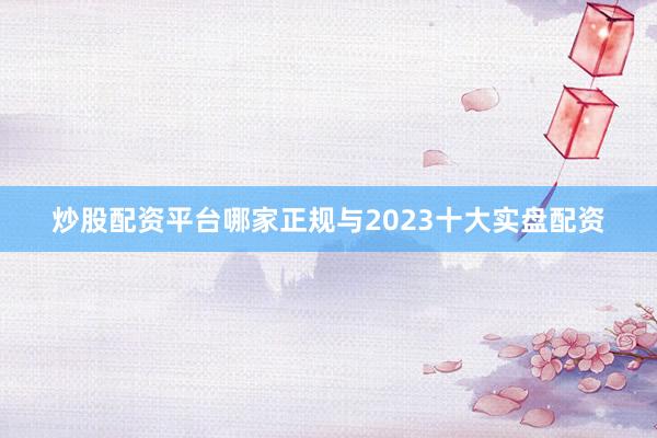 炒股配资平台哪家正规与2023十大实盘配资