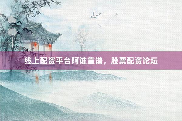 线上配资平台阿谁靠谱，股票配资论坛