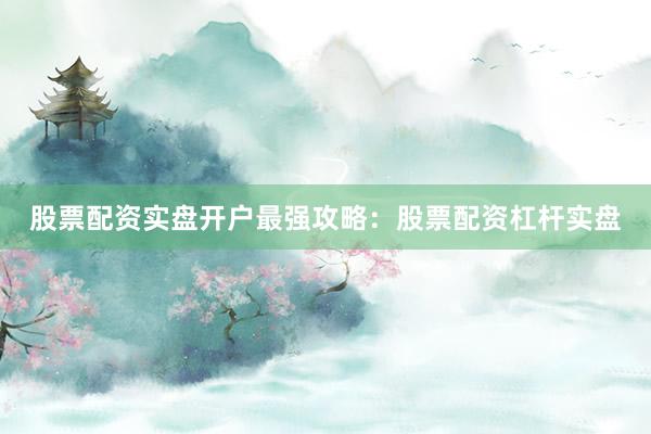 股票配资实盘开户最强攻略：股票配资杠杆实盘