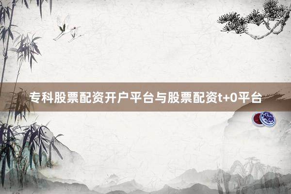 专科股票配资开户平台与股票配资t+0平台