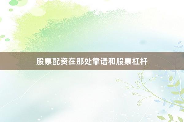 股票配资在那处靠谱和股票杠杆