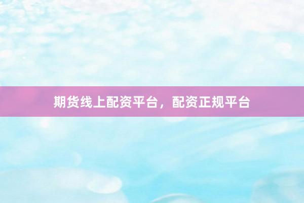 期货线上配资平台，配资正规平台