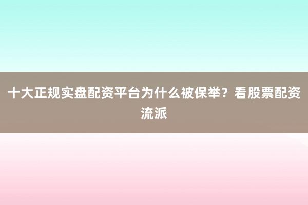十大正规实盘配资平台为什么被保举？看股票配资流派