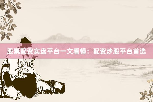 股票配资实盘平台一文看懂：配资炒股平台首选