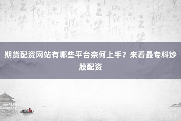 期货配资网站有哪些平台奈何上手？来看最专科炒股配资
