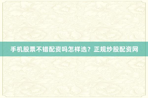 手机股票不错配资吗怎样选？正规炒股配资网