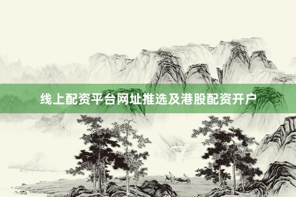线上配资平台网址推选及港股配资开户