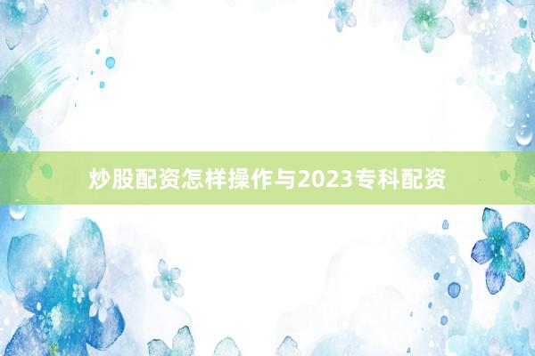 炒股配资怎样操作与2023专科配资