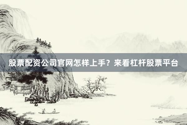 股票配资公司官网怎样上手？来看杠杆股票平台