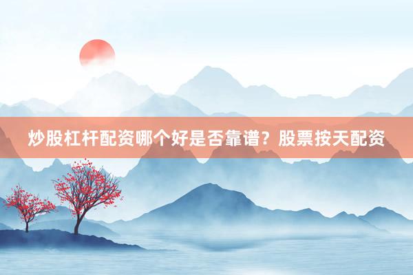 炒股杠杆配资哪个好是否靠谱？股票按天配资